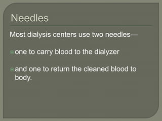 Most dialysis centers use two needles—
one to carry blood to the dialyzer
and one to return the cleaned blood to
body.
 