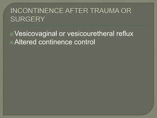 Vesicovaginal or vesicouretheral reflux
Altered continence control
 