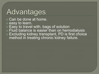  Can be done at home.
 easy to learn.
 Easy to travel with, bags of solution
 Fluid balance is easier than on hemodialysis
 Excluding kidney transplant, PD is first choice
method in treating chronic kidney failure.
 