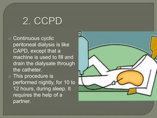  Continuous cyclic
peritoneal dialysis is like
CAPD, except that a
machine is used to fill and
drain the dialysate through
the catheter.
 This procedure is
performed nightly, for 10 to
12 hours, during sleep. It
requires the help of a
partner.
 