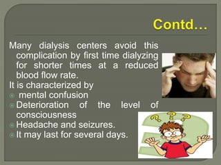 Many dialysis centers avoid this
complication by first time dialyzing
for shorter times at a reduced
blood flow rate.
It is characterized by
 mental confusion
 Deterioration of the level of
consciousness
 Headache and seizures.
 It may last for several days.
 