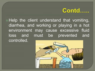 Help the client understand that vomiting,
diarrhea, and working or playing in a hot
environment may cause excessive fluid
loss and must be prevented and
controlled.
 