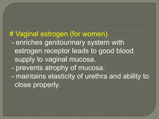 # Vaginal estrogen (for women)
- enriches genitourinary system with
estrogen receptor leads to good blood
supply to vaginal mucosa.
- prevents atrophy of mucosa.
- maintains elasticity of urethra and ability to
close properly.
 