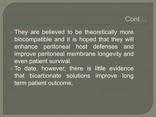  They are believed to be theoretically more
biocompatible and it is hoped that they will
enhance peritoneal host defenses and
improve peritoneal membrane longevity and
even patient survival.
 To date, however, there is little evidence
that bicarbonate solutions improve long
term patient outcome.
 