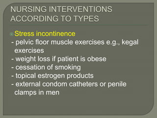 Stress incontinence
- pelvic floor muscle exercises e.g., kegal
exercises
- weight loss if patient is obese
- cessation of smoking
- topical estrogen products
- external condom catheters or penile
clamps in men
 