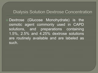  Dextrose (Glucose Monohydrate) is the
osmotic agent commonly used in CAPD
solutions, and preparations containing
1.5%, 2.5% and 4.25% dextrose solutions
are routinely available and are labeled as
such.
 