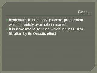  Icodextrin: It is a poly glucose preparation
which is widely available in market.
 It is iso-osmotic solution which induces ultra
filtration by its Oncotic effect
 