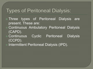  Three types of Peritoneal Dialysis are
present. These are:
 Continuous Ambulatory Peritoneal Dialysis
(CAPD).
 Continuous Cyclic Peritoneal Dialysis
(CCPD).
 Intermittent Peritoneal Dialysis (IPD).
 