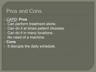  CAPD: Pros
 Can perform treatment alone.
 Can do it at times patient chooses.
 Can do it in many locations.
 No need of a machine.
 Cons
 It disrupts the daily schedule.
 