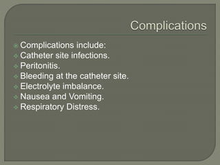  Complications include:
 Catheter site infections.
 Peritonitis.
 Bleeding at the catheter site.
 Electrolyte imbalance.
 Nausea and Vomiting.
 Respiratory Distress.
 