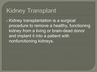 Kidney transplantation is a surgical
procedure to remove a healthy, functioning
kidney from a living or brain-dead donor
and implant it into a patient with
nonfunctioning kidneys.
 