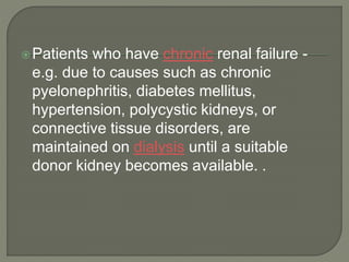 Patients who have chronic renal failure -
e.g. due to causes such as chronic
pyelonephritis, diabetes mellitus,
hypertension, polycystic kidneys, or
connective tissue disorders, are
maintained on dialysis until a suitable
donor kidney becomes available. .
 