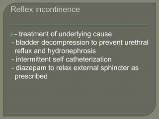 - treatment of underlying cause
- bladder decompression to prevent urethral
reflux and hydronephrosis
- intermittent self catheterization
- diazepam to relax external sphincter as
prescribed
 