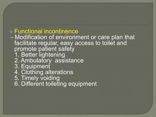  Functional incontinence
- Modification of environment or care plan that
facilitate regular, easy access to toilet and
promote patient safety
1. Better lightening
2. Ambulatory assistance
3. Equipment
4. Clothing alterations
5. Timely voiding
6. Different toileting equipment
 