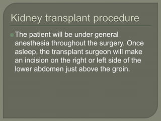 The patient will be under general
anesthesia throughout the surgery. Once
asleep, the transplant surgeon will make
an incision on the right or left side of the
lower abdomen just above the groin.
 