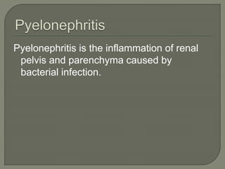 Pyelonephritis is the inflammation of renal
pelvis and parenchyma caused by
bacterial infection.
 