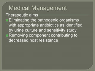 Therapeutic aims
Eliminating the pathogenic organisms
with appropriate antibiotics as identified
by urine culture and sensitivity study
Removing component contributing to
decreased host resistance
 