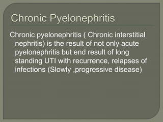 Chronic pyelonephritis ( Chronic interstitial
nephritis) is the result of not only acute
pyelonephritis but end result of long
standing UTI with recurrence, relapses of
infections (Slowly ,progressive disease)
 