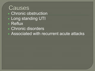  Chronic obstruction
 Long standing UTI
 Reflux
 Chronic disorders
 Associated with recurrent acute attacks
 