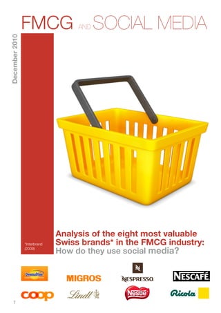 FMCG               AND   SOCIAL MEDIA
December 2010




                              Analysis of the eight most valuable
                *Interbrand   Swiss brands* in the FMCG industry:
                (2009)
                              How do they use social media?




    1	
  
 
