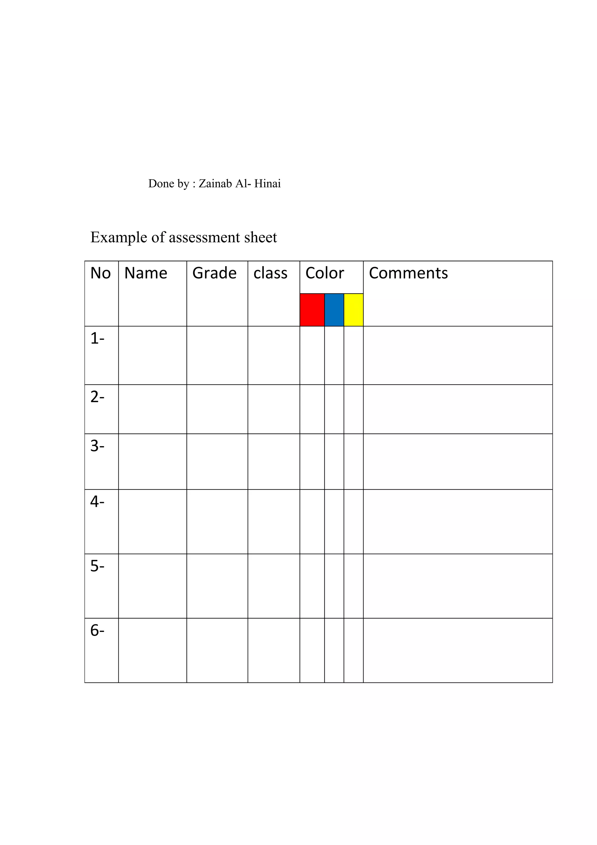Done by : Zainab Al- Hinai



Example of assessment sheet

No Name         Grade class Color    Comments


1-


2-

3-


4-


5-


6-
 