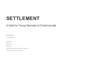 SETTLEMENT
A Cafe for Young Nomads to Communicate
Course Leader:
Dr. Xin XiangYang
Prepare by:
SHAO ZhouYi
09529391G
2010 MDes Interaction Design, School of Design
The Hong Kong Polytechnic University
 
