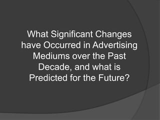 What Significant Changes
have Occurred in Advertising
   Mediums over the Past
    Decade, and what is
  Predicted for the Future?
 