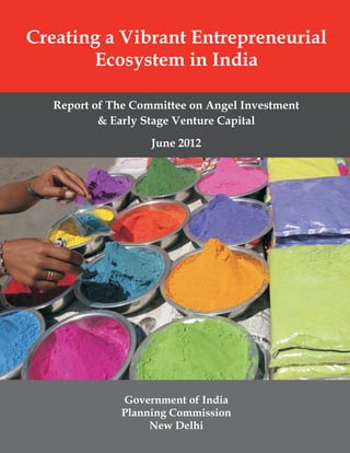 Creating a Vibrant Entrepreneurial
       Ecosystem in India

   Report of The Committee on Angel Investment
           & Early Stage Venture Capital
                    June 2012




              Government of India
              Planning Commission
                   New Delhi
 