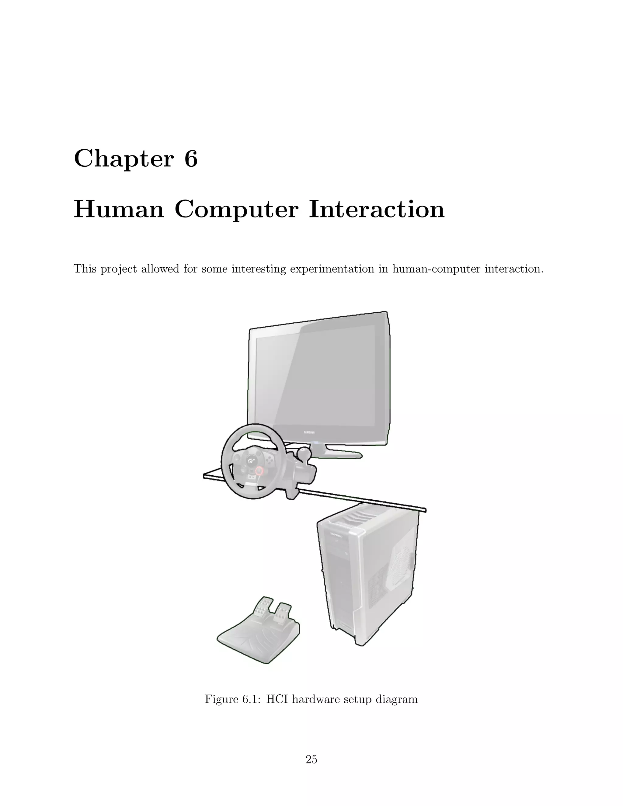 Chapter 6

Human Computer Interaction

This project allowed for some interesting experimentation in human-computer interaction.




                        Figure 6.1: HCI hardware setup diagram



                                           25
 