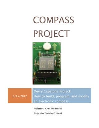 COMPASS
            PROJECT




            Devry Capstone Project:
6/15/2012   How to build, program, and modify
            an electronic compass.

            Professor: Christine Halsey

            Project by Timothy D. Heath
 