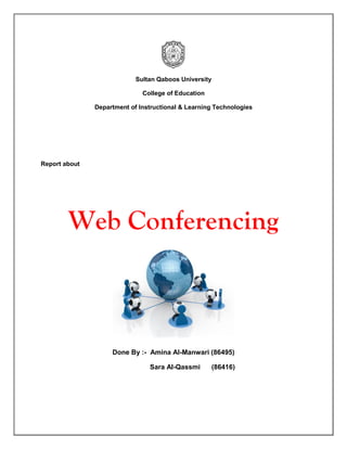 Sultan Qaboos University

                              College of Education

               Department of Instructional & Learning Technologies




Report about




        Web Conferencing



                    Done By :- Amina Al-Manwari (86495)

                                Sara Al-Qassmi       (86416)
 