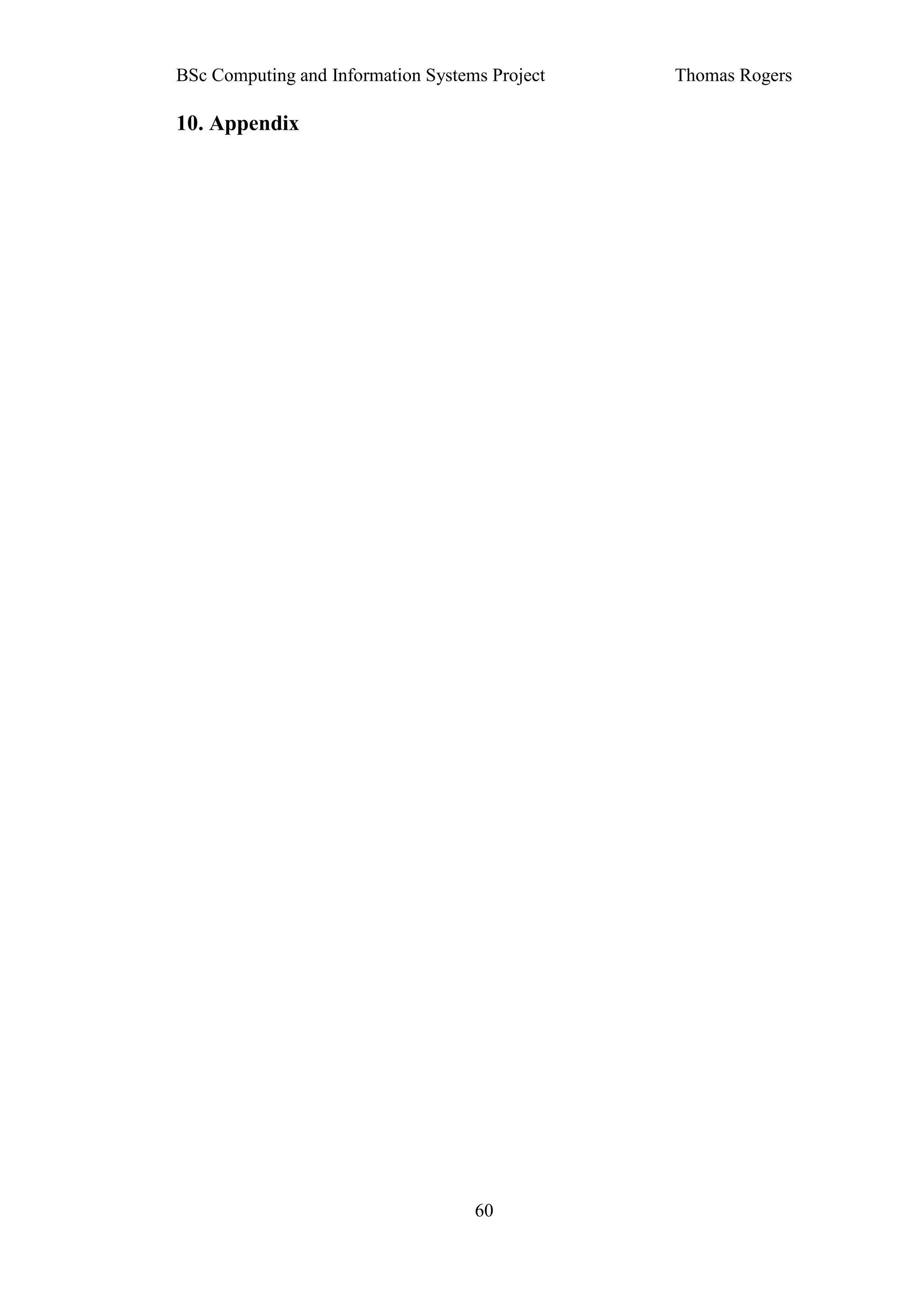 BSc Computing and Information Systems Project   Thomas Rogers

10. Appendix




                                    60
 