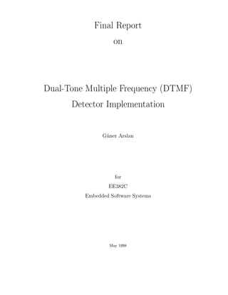 Final Report
                 on


Dual-Tone Multiple Frequency DTMF
      Detector Implementation

               Guner Arslan




                   for
                 EE382C
         Embedded Software Systems




                  May 1998
 