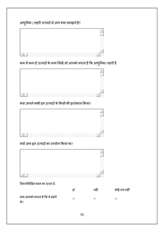 50
आधु नक / शहर उ पाद से आप या समझते ह?
कम से कम दो उ पाद के नाम लख जो आपको लगता है क आधु नक/ शहर है
या आपने कभी इन उ पाद के कसी भी इ तेमाल कया?
य आप इन उ पाद का उपयोग कया था?
न न ल खत न का उ तर द:
हां नह ं कोई राय नह ं
या आपको लगता है क वे महंगे
थे?
 