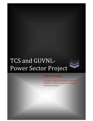TCS and GUVNL-
Power Sector Project
Mihir Mewada
The project is about TCS and GUVNL project of the
R-APDRP, to minimize the power loss during the
transmission of power.
 