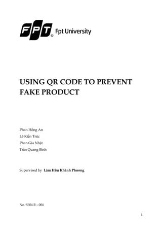 USING QR CODE TO PREVENT
FAKE PRODUCT

Phan Hồng An
Lê Kiến Trúc
Phan Gia Nhật
Trần Quang Bình

Supervised by Lâm Hữu Khánh Phương

No. SE04.B – 004
1

 