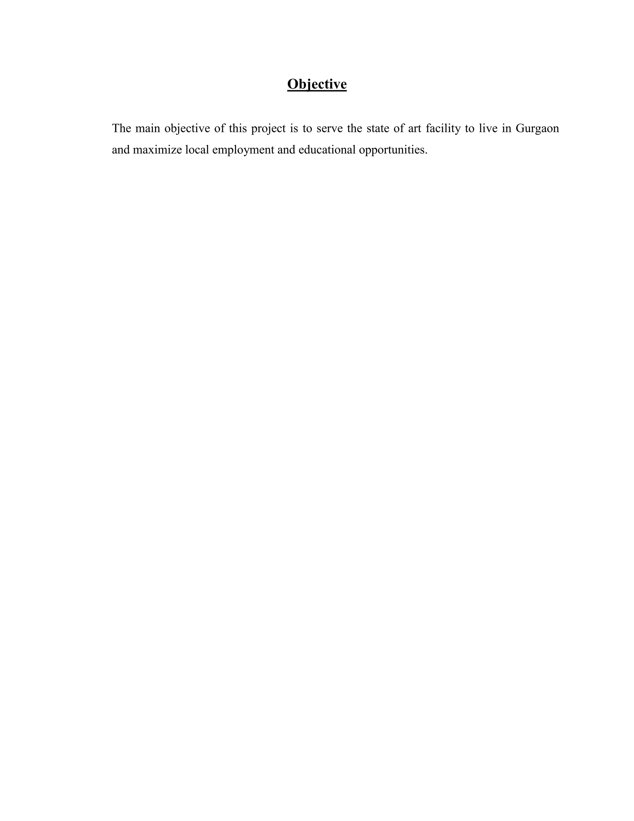 Objective 
The main objective of this project is to serve the state of art facility to live in Gurgaon 
and maximize local employment and educational opportunities. 
 