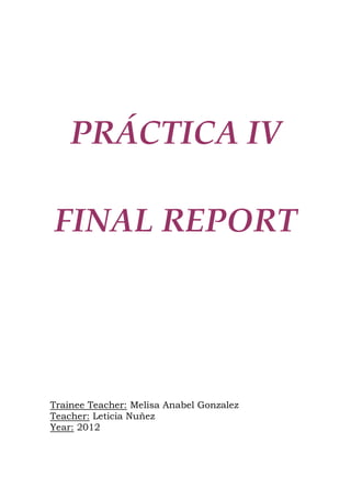 PRÁCTICA IV 
FINAL REPORT 
Trainee Teacher: Melisa Anabel Gonzalez 
Teacher: Leticia Nuñez 
Year: 2012 
 