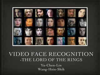 VIDEO FACE RECOGNITION	

-THE LORD OF THE RINGS
Yu-Chen-Lin 	

Wang-Hsin-Shih
 