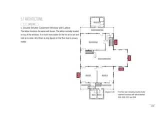 109
5.1 ARCHITECTURAL
c. Double Shutter Casement Window with Lattice
The lattice functions the same with louver. The lattice normally located
on top of the windows. It is much more easier for the hot air to exit and
cold air to enter. All of them is only placed on first floor due to privacy
matter.
W29
W28
W31
W49
W28
5.1.2 WINDOWS
Diagram 5.50 : First floor plan indicating double shutter
	 casement windows with lattice labelled
	 W28, W29, W31 and W49
 
