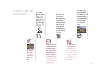 40
1870
1875
Historical de-
scription of Batu
Gajah is found
in the diary of
J.W.W Birch, the
first British Resi-
dent, who came
this way on the
30th April.
1879After British intervention,
Pandak Akhat took over
as Penghulu of Sungei
Terap, when his brother
Abu Kassim refused to
work under the British.
The start of British ruling
in Batu Gajah however
took over his role as the
Chief in Batu Gajah.
1881
Batu Gajah rose
to importance
when it was care-
fully chosen to
oblige as the new
river port for the
Papan mines, to
which it would be
joined by four-mile
cart road.
1892Batu gajah assumed a
new importance when
it was chosen to be
the new centre of Kinta
administration and this
making the role of Dato
Amar di Raja became
less important.
1895
Batu Gajah can be
reached via railway
from Teluk Anson and
thus aiding exporta-
tion of the tin mining
from Batu Gajah to
Teluk Anson port.
Treaty.
By evidence,
Batu Gajah
already exist
somewhere
around this
year.
2.2 HISTORY OF BATU GAJAH
2.2.3 BATU GAJAH TIMELINE
 
