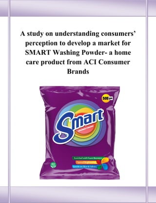 A study on understanding consumers’
perception to develop a market for
SMART Washing Powder- a home
care product from ACI Consumer
Brands
 