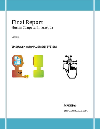 1
Final Report
Human Computer Interaction
4/25/2016
SP STUDENT MANAGEMENT SYSTEM
MADE BY:
SHAHZEBPIRZADA (5701)
 