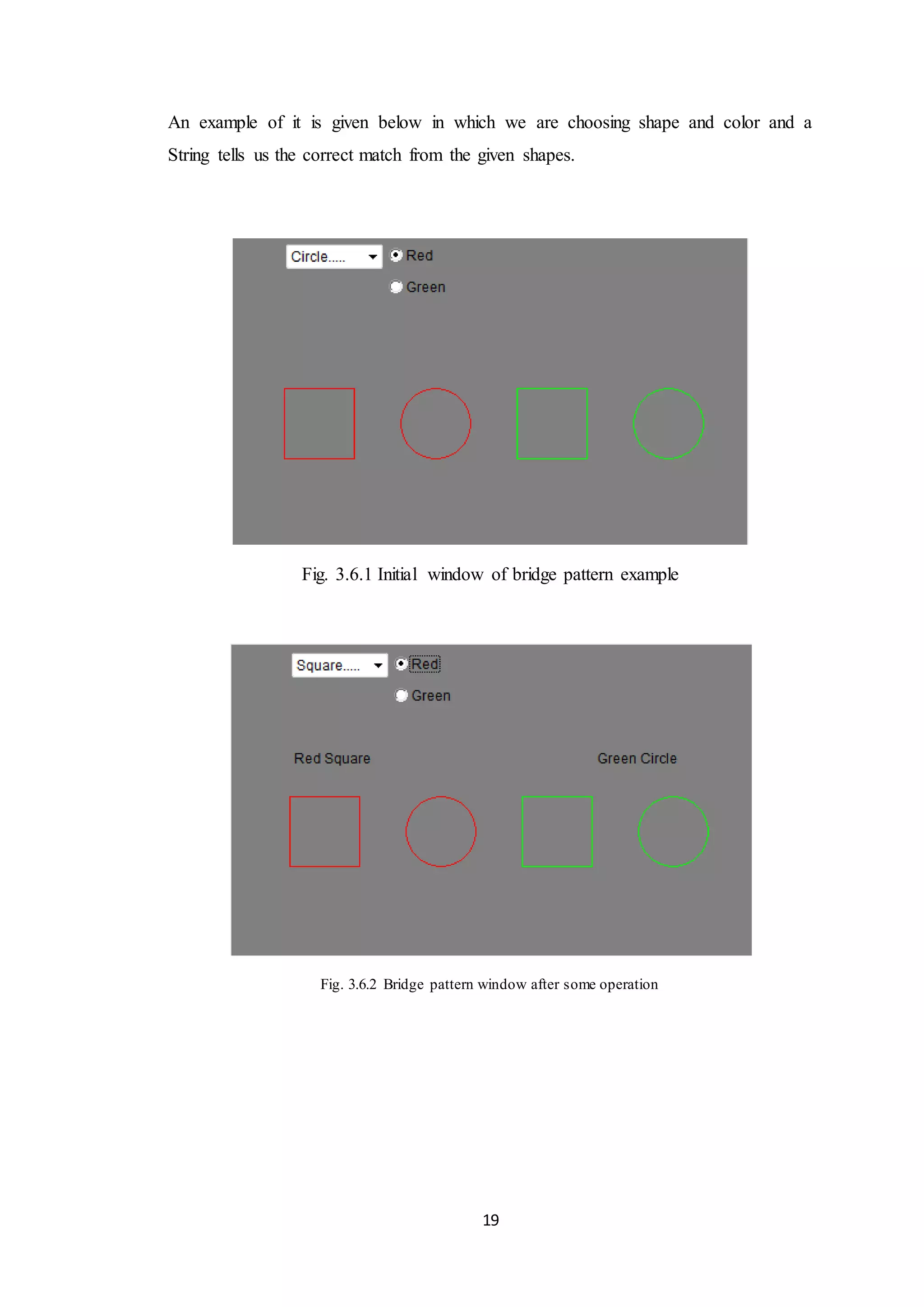 19 An example of it is given below in which we are choosing shape and color and a String tells us the correct match from the given shapes. Fig. 3.6.1 Initial window of bridge pattern example Fig. 3.6.2 Bridge pattern window after some operation 