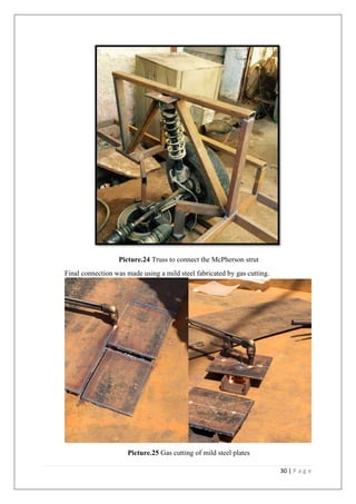 30 | P a g e
Picture.24 Truss to connect the McPherson strut
Final connection was made using a mild steel fabricated by gas cutting.
Picture.25 Gas cutting of mild steel plates
 