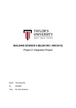 BUILDING SCIENCE II [BLD61303 / ARC3413]
Project 2: Integration Project
Name : Teo Hong Wei
ID : 0322990
Tutor : Mr. Azim Sulaiman
 