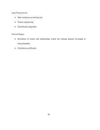 50
Input Requirements:
• Data warehouse as training sets.
• Feature engineering
• Classification algorithm
Desired Output:
• Revelation of trends and relationships within the training datasets leveraged to
forecast/predict.
• Correlation coefficients
 