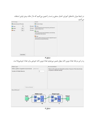 ‫داده‬ ‫میزان‬ ‫اینجا‬ ‫در‬‫می‬ ‫تعیین‬ ‫را‬ ‫تست‬ ‫و‬ ‫سنجی‬ ‫اعتبار‬ ،‫آموزش‬ ‫های‬‫حالت‬ ‫از‬ ‫ما‬ ‫که‬ ‫کنیم‬‫استفاده‬ ‫فرض‬ ‫پیش‬
‫می‬.‫کنیم‬
‫(شکل‬3)
‫نورون‬ ‫تعداد‬ ‫مرحله‬ ‫این‬ ‫در‬ ‫و‬‫الیه‬‫می‬ ‫تعیین‬ ‫پنهان‬‫خروجی‬ ‫تعداد‬ ‫برابر‬ ‫خروجی‬ ‫الیه‬ ‫نورون‬ ‫تعداد‬ ‫شودو‬.‫است‬ ‫ها‬
‫(شکل‬4)
 