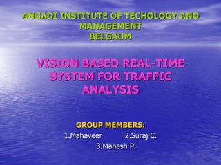 ANGADI INSTITUTE OF TECHOLOGY AND
MANAGEMENT
BELGAUM
VISION BASED REAL-TIME
SYSTEM FOR TRAFFIC
ANALYSIS
GROUP MEMBERS:
1.Mahaveer 2.Suraj C.
3.Mahesh P.
 