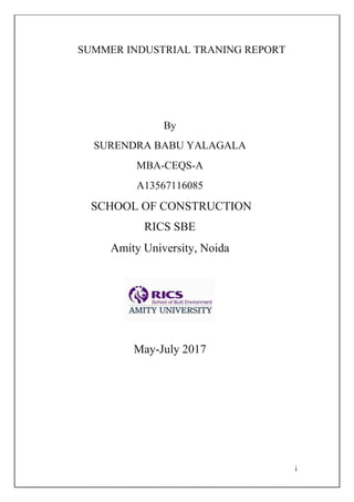 i
SUMMER INDUSTRIAL TRANING REPORT
By
SURENDRA BABU YALAGALA
MBA-CEQS-A
A13567116085
SCHOOL OF CONSTRUCTION
RICS SBE
Amity University, Noida
May-July 2017
 